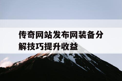 传奇网站发布网装备分解技巧提升收益 传奇网站发布网装备分解技巧提升收益