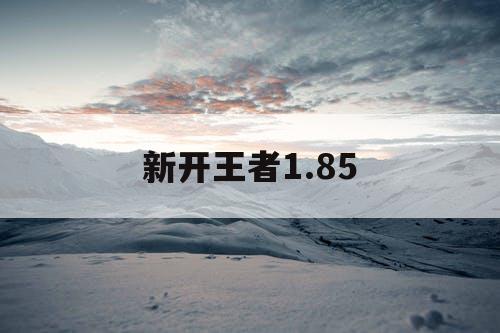 新开王者1.85 新开王者1.85