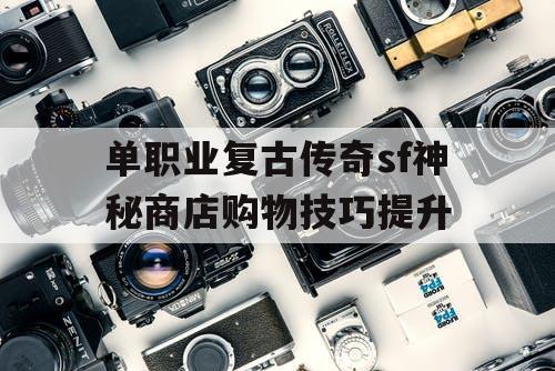 单职业复古传奇sf神秘商店购物技巧提升 单职业复古传奇sf神秘商店购物技巧提升