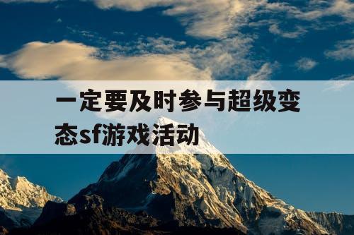 一定要及时参与超级变态sf游戏活动 一定要及时参与超级变态sf游戏活动