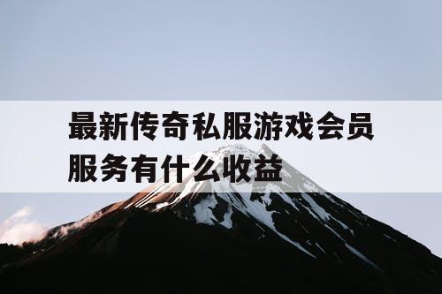 最新传奇私服游戏会员服务有什么收益 最新传奇私服游戏会员服务有什么收益