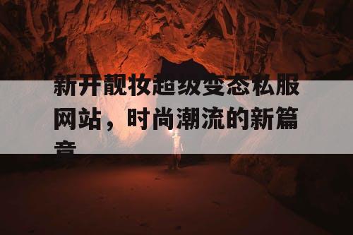 新开靓妆超级变态私服网站,时尚潮流的新篇章 新开靓妆超级变态私服网站,时尚潮流的新篇章