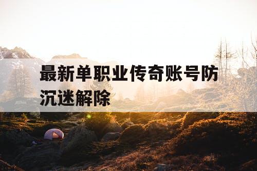 最新单职业传奇账号防沉迷解除 最新单职业传奇账号防沉迷解除