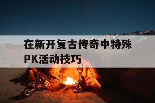 在新开复古传奇中特殊PK活动技巧 在新开复古传奇中特殊PK活动技巧