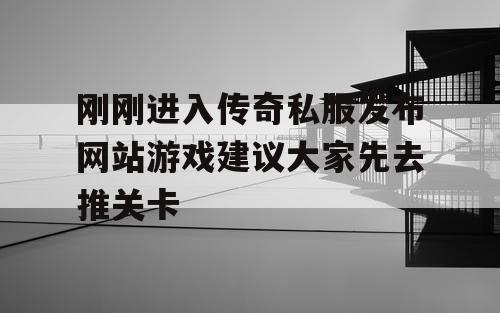 刚刚进入传奇私服发布网站游戏建议大家先去推关卡