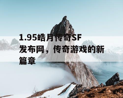 1.95皓月传奇SF发布网,传奇游戏的新篇章 1.95皓月传奇SF发布网,传奇游戏的新篇章