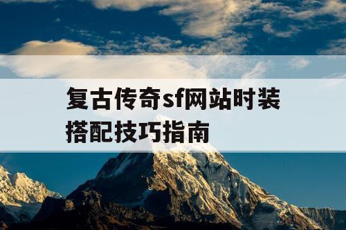 复古传奇sf网站时装搭配技巧指南 复古传奇sf网站时装搭配技巧指南