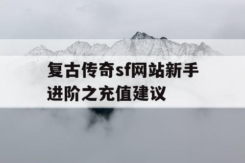 复古传奇sf网站新手进阶之充值建议 复古传奇sf网站新手进阶之充值建议