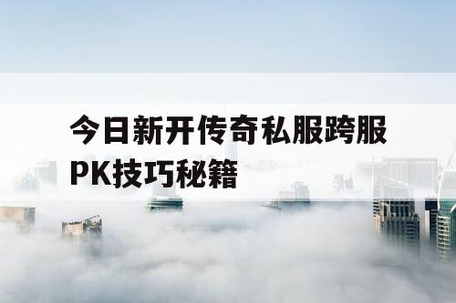 今日新开传奇私服跨服PK技巧秘籍 今日新开传奇私服跨服PK技巧秘籍