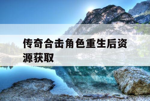 传奇合击角色重生后资源获取 传奇合击角色重生后资源获取