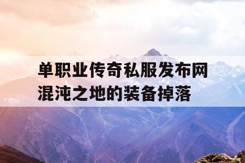 单职业传奇私服发布网混沌之地的装备掉落