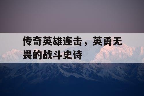 传奇英雄连击,英勇无畏的战斗史诗 传奇英雄连击,英勇无畏的战斗史诗