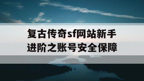 复古传奇sf网站新手进阶之账号安全保障 复古传奇sf网站新手进阶之账号安全保障