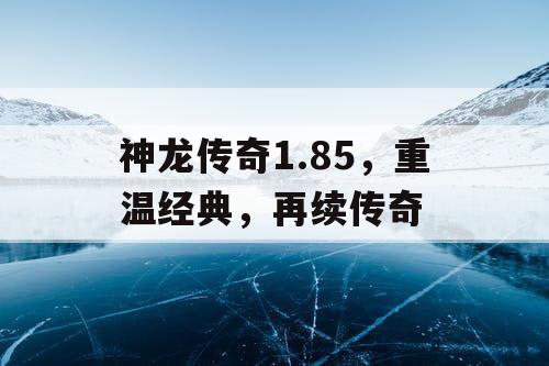 神龙传奇1.85,重温经典,再续传奇 神龙传奇1.85,重温经典,再续传奇