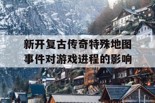 新开复古传奇特殊地图事件对游戏进程的影响 新开复古传奇特殊地图事件对游戏进程的影响
