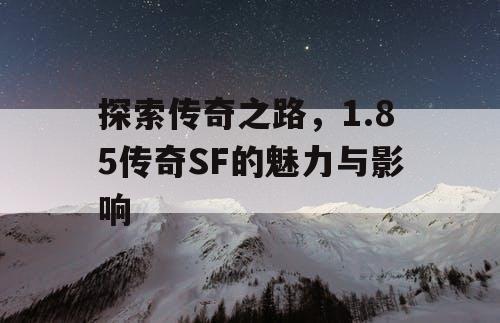 探索传奇之路,1.85传奇SF的魅力与影响 探索传奇之路,1.85传奇SF的魅力与影响