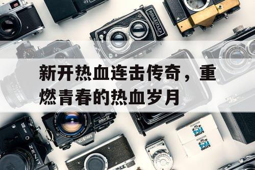 新开热血连击传奇,重燃青春的热血岁月 新开热血连击传奇,重燃青春的热血岁月