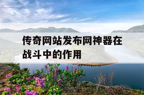 传奇网站发布网神器在战斗中的作用 传奇网站发布网神器在战斗中的作用