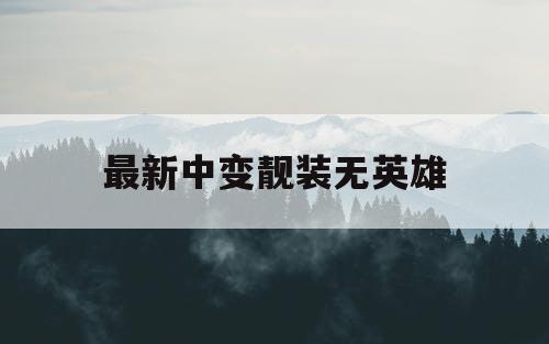 最新中变靓装无英雄 最新中变靓装无英雄