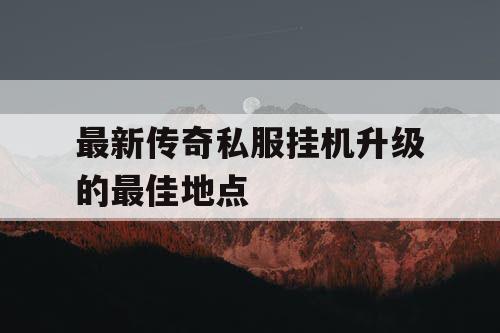 最新传奇私服挂机升级的最佳地点 最新传奇私服挂机升级的最佳地点