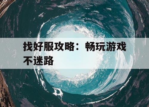 找好服攻略:畅玩游戏不迷路 找好服攻略:畅玩游戏不迷路