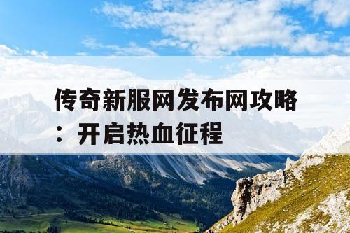 传奇新服网发布网攻略：开启热血征程