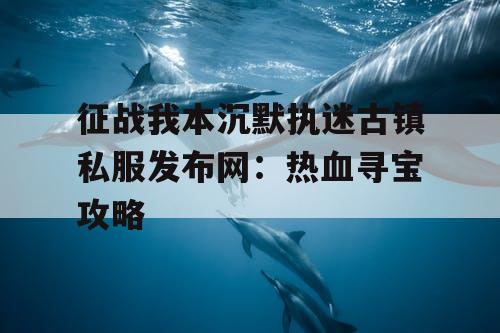 征战我本沉默执迷古镇私服发布网:热血寻宝攻略 征战我本沉默执迷古镇私服发布网:热血寻宝攻略