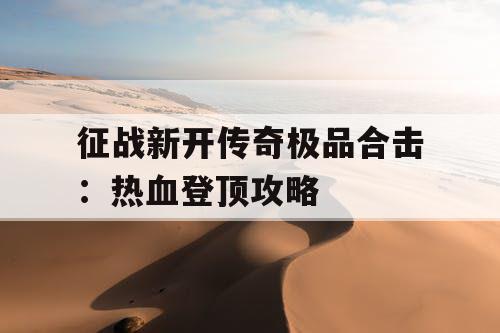 征战新开传奇极品合击：热血登顶攻略