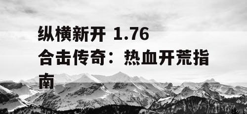 纵横新开 1.76 合击传奇:热血开荒指南 纵横新开 1.76 合击传奇:热血开荒指南