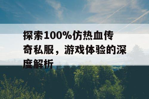 探索100%仿热血传奇私服，游戏体验的深度解析