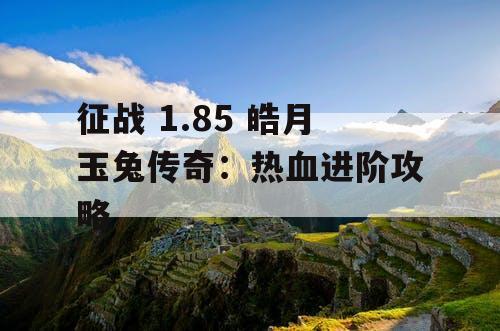 征战 1.85 皓月玉兔传奇:热血进阶攻略 征战 1.85 皓月玉兔传奇:热血进阶攻略