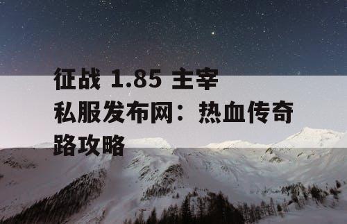 征战 1.85 主宰私服发布网：热血传奇路攻略