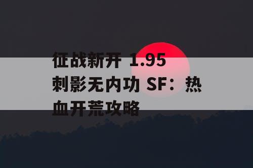 征战新开 1.95 刺影无内功 SF:热血开荒攻略 征战新开 1.95 刺影无内功 SF:热血开荒攻略