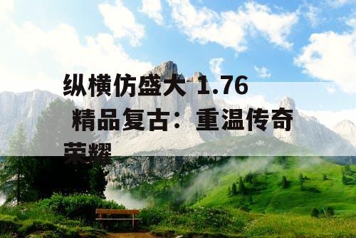 纵横仿盛大 1.76 精品复古:重温传奇荣耀 纵横仿盛大 1.76 精品复古:重温传奇荣耀