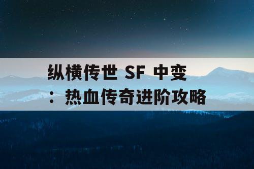 纵横传世 SF 中变:热血传奇进阶攻略 纵横传世 SF 中变:热血传奇进阶攻略