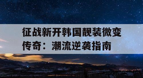征战新开韩国靓装微变传奇:潮流逆袭指南 征战新开韩国靓装微变传奇:潮流逆袭指南