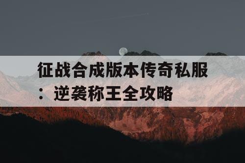 征战合成版本传奇私服:逆袭称王全攻略 征战合成版本传奇私服:逆袭称王全攻略