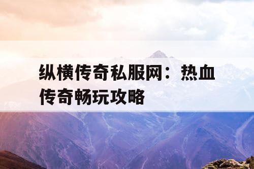 纵横传奇私服网:热血传奇畅玩攻略 纵横传奇私服网:热血传奇畅玩攻略
