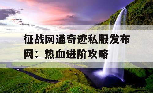 征战网通奇迹私服发布网：热血进阶攻略