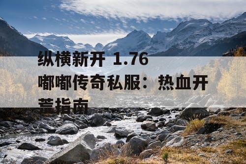 纵横新开 1.76 嘟嘟传奇私服:热血开荒指南 纵横新开 1.76 嘟嘟传奇私服:热血开荒指南