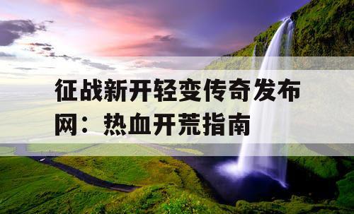 征战新开轻变传奇发布网：热血开荒指南
