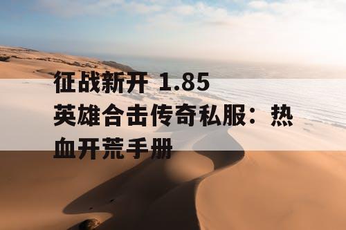 征战新开 1.85 英雄合击传奇私服：热血开荒手册