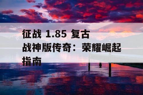 征战 1.85 复古战神版传奇:荣耀崛起指南 征战 1.85 复古战神版传奇:荣耀崛起指南