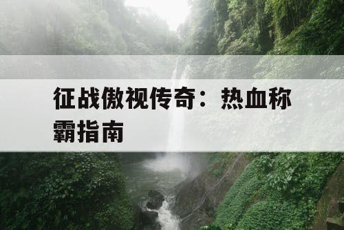 征战傲视传奇:热血称霸指南 征战傲视传奇:热血称霸指南