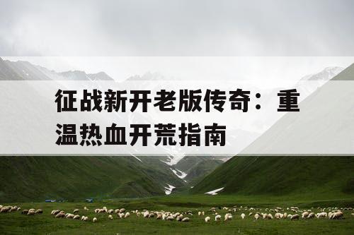 征战新开老版传奇:重温热血开荒指南 征战新开老版传奇:重温热血开荒指南