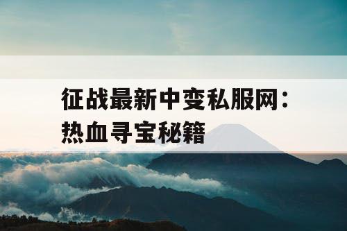 征战最新中变私服网:热血寻宝秘籍 征战最新中变私服网:热血寻宝秘籍