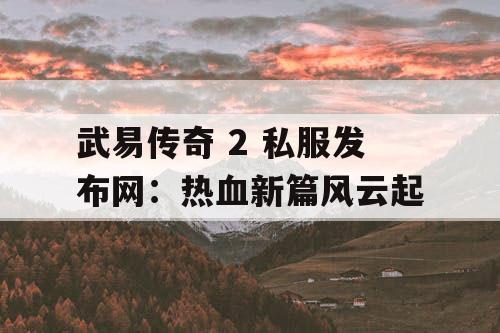 武易传奇 2 私服发布网:热血新篇风云起 武易传奇 2 私服发布网:热血新篇风云起