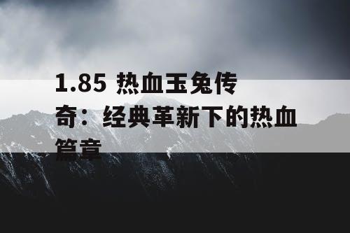 1.85 热血玉兔传奇:经典革新下的热血篇章 1.85 热血玉兔传奇:经典革新下的热血篇章