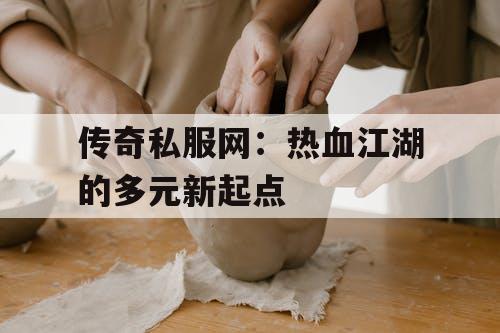 传奇私服网:热血江湖的多元新起点 传奇私服网:热血江湖的多元新起点