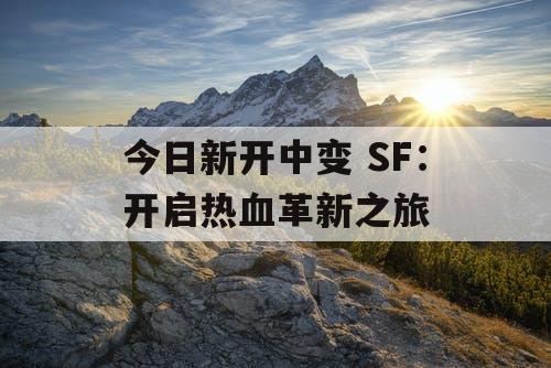 今日新开中变 SF:开启热血革新之旅 今日新开中变 SF:开启热血革新之旅